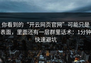 你看到的“开云网页官网”可能只是表面，里面还有一层群里话术：1分钟快速避坑