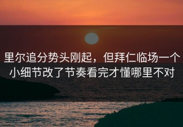 里尔追分势头刚起，但拜仁临场一个小细节改了节奏看完才懂哪里不对