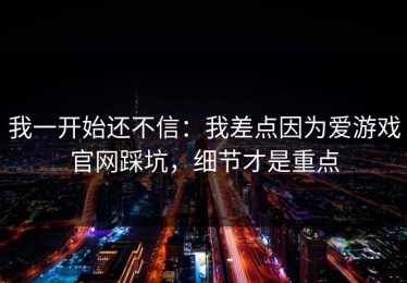 我一开始还不信：我差点因为爱游戏官网踩坑，细节才是重点