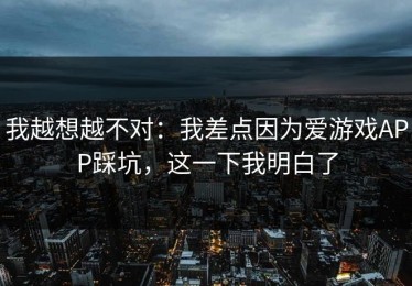 我越想越不对：我差点因为爱游戏APP踩坑，这一下我明白了