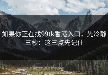 如果你正在找99tk香港入口，先冷静三秒：这三点先记住