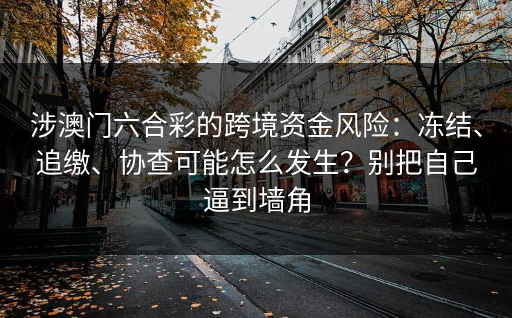 涉澳门六合彩的跨境资金风险:冻结、追缴、协查可能怎么发生?别把自己逼到墙角 涉澳门六合彩的跨境资金风险:冻结、追缴、协查可能怎么发生?别把自己逼到墙角
