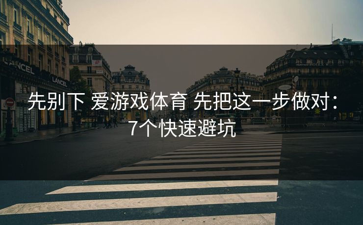 先别下 爱游戏体育 先把这一步做对:7个快速避坑 先别下 爱游戏体育 先把这一步做对:7个快速避坑
