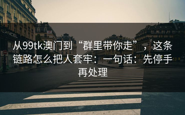 从99tk澳门到“群里带你走”,这条链路怎么把人套牢:一句话:先停手再处理 从99tk澳门到“群里带你走”,这条链路怎么把人套牢:一句话:先停手再处理