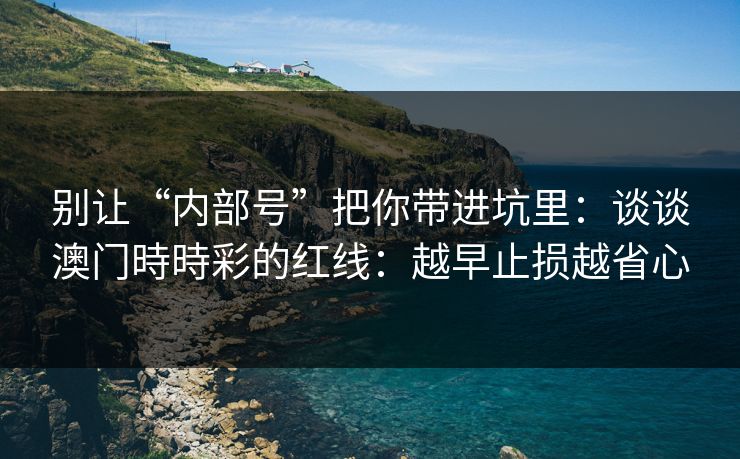 别让“内部号”把你带进坑里:谈谈澳门時時彩的红线:越早止损越省心 别让“内部号”把你带进坑里:谈谈澳门時時彩的红线:越早止损越省心