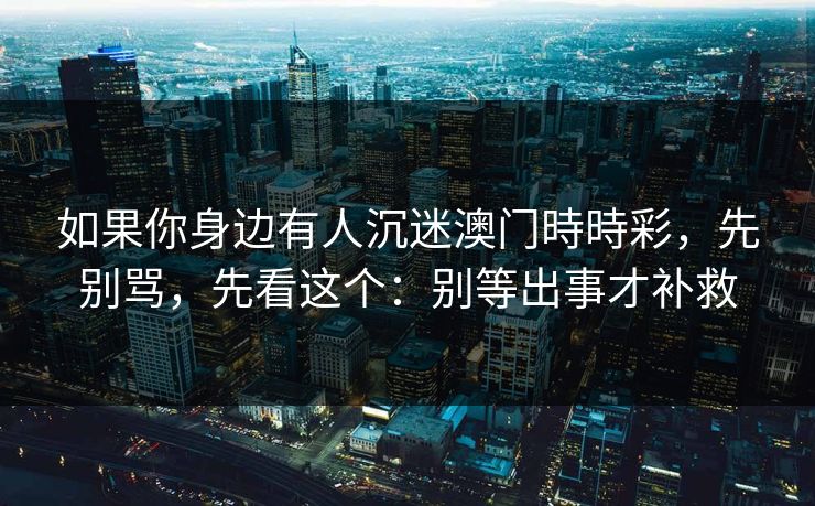 如果你身边有人沉迷澳门時時彩,先别骂,先看这个:别等出事才补救 如果你身边有人沉迷澳门時時彩,先别骂,先看这个:别等出事才补救
