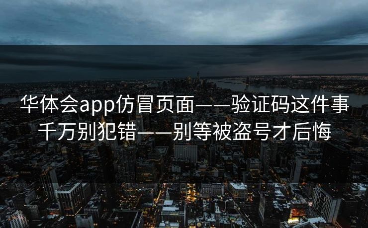 华体会app仿冒页面——验证码这件事千万别犯错——别等被盗号才后悔 华体会app仿冒页面——验证码这件事千万别犯错——别等被盗号才后悔
