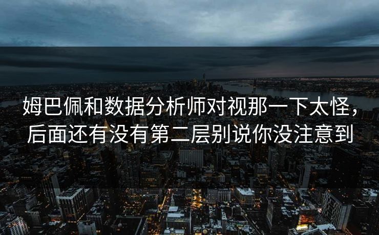 姆巴佩和数据分析师对视那一下太怪,后面还有没有第二层别说你没注意到 姆巴佩和数据分析师对视那一下太怪,后面还有没有第二层别说你没注意到