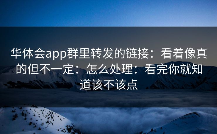 华体会app群里转发的链接：看着像真的但不一定：怎么处理：看完你就知道该不该点