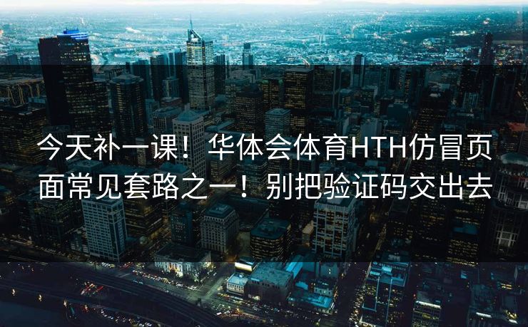 今天补一课!华体会体育HTH仿冒页面常见套路之一!别把验证码交出去 今天补一课!华体会体育HTH仿冒页面常见套路之一!别把验证码交出去