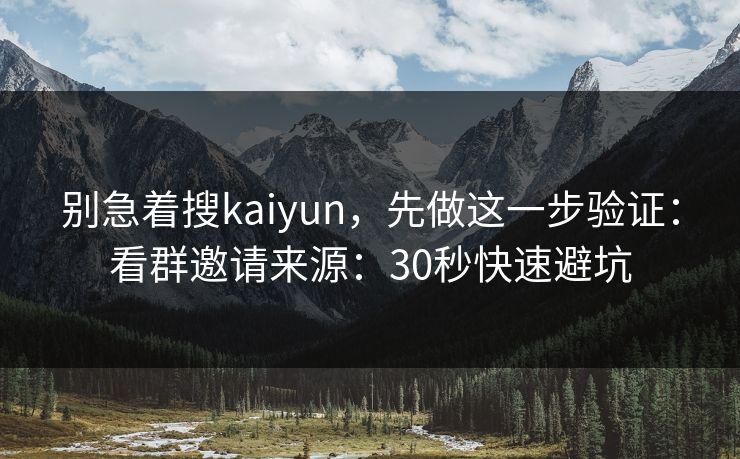 别急着搜kaiyun,先做这一步验证:看群邀请来源:30秒快速避坑 别急着搜kaiyun,先做这一步验证:看群邀请来源:30秒快速避坑