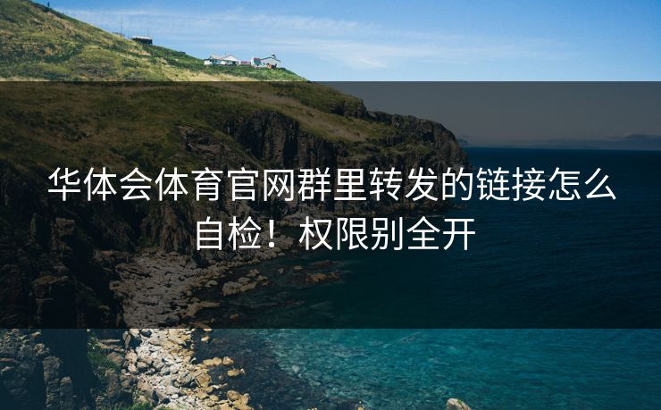 华体会体育官网群里转发的链接怎么自检！权限别全开