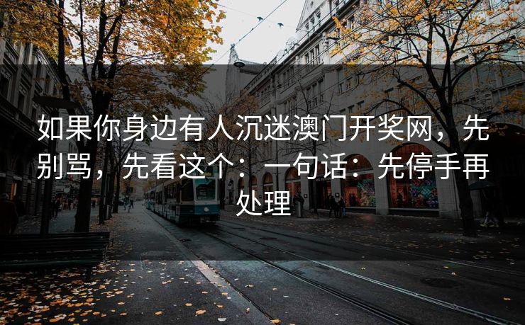 如果你身边有人沉迷澳门开奖网，先别骂，先看这个：一句话：先停手再处理