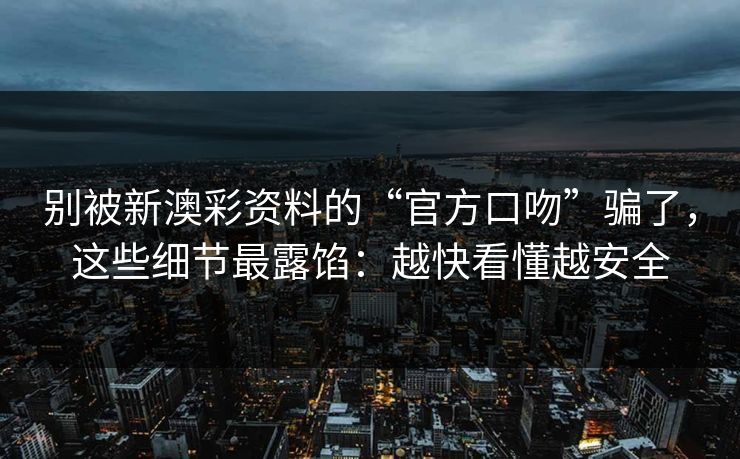 别被新澳彩资料的“官方口吻”骗了，这些细节最露馅：越快看懂越安全