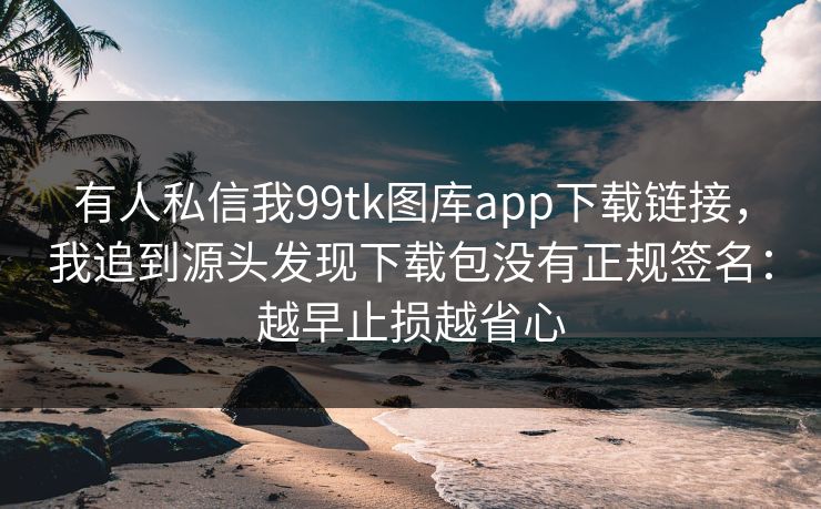 有人私信我99tk图库app下载链接,我追到源头发现下载包没有正规签名:越早止损越省心 有人私信我99tk图库app下载链接,我追到源头发现下载包没有正规签名:越早止损越省心
