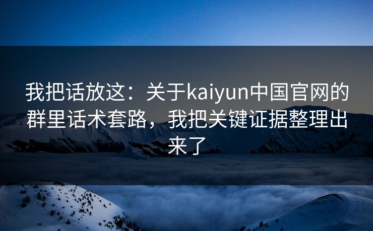 我把话放这：关于kaiyun中国官网的群里话术套路，我把关键证据整理出来了