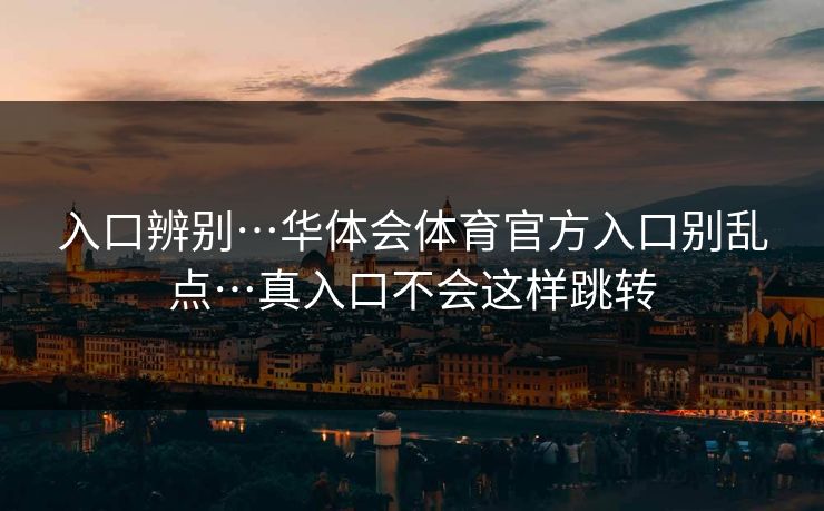 入口辨别…华体会体育官方入口别乱点…真入口不会这样跳转 入口辨别…华体会体育官方入口别乱点…真入口不会这样跳转