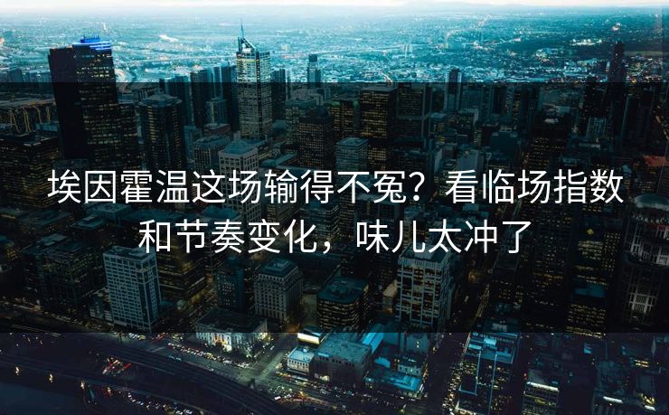 埃因霍温这场输得不冤？看临场指数和节奏变化，味儿太冲了