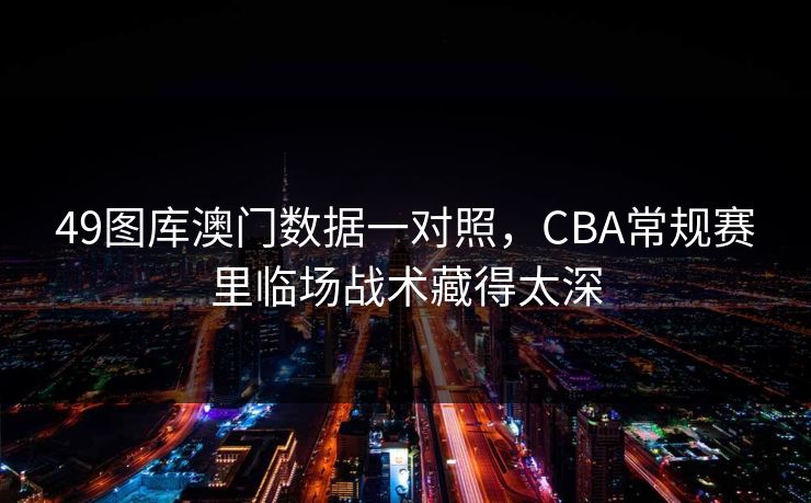 49图库澳门数据一对照,CBA常规赛里临场战术藏得太深 49图库澳门数据一对照,CBA常规赛里临场战术藏得太深