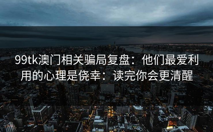 99tk澳门相关骗局复盘：他们最爱利用的心理是侥幸：读完你会更清醒