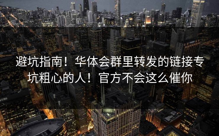 避坑指南!华体会群里转发的链接专坑粗心的人!官方不会这么催你 避坑指南!华体会群里转发的链接专坑粗心的人!官方不会这么催你