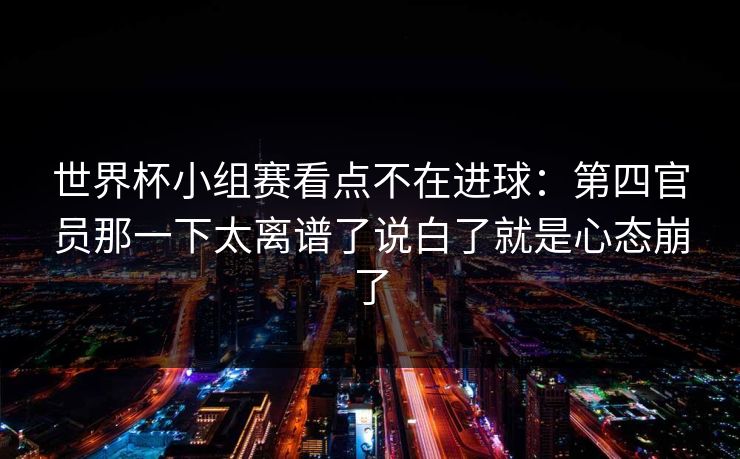 世界杯小组赛看点不在进球:第四官员那一下太离谱了说白了就是心态崩了 世界杯小组赛看点不在进球:第四官员那一下太离谱了说白了就是心态崩了