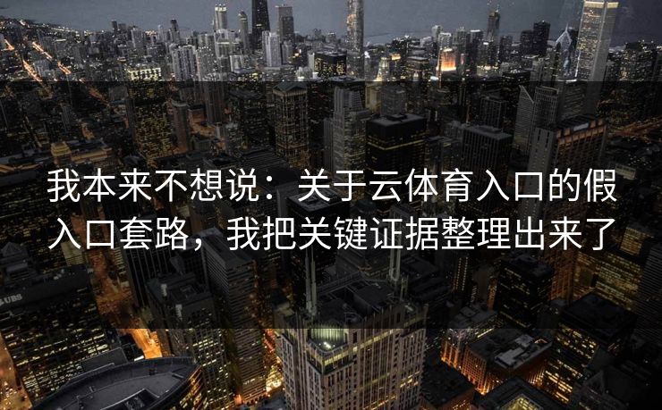 我本来不想说:关于云体育入口的假入口套路,我把关键证据整理出来了 我本来不想说:关于云体育入口的假入口套路,我把关键证据整理出来了