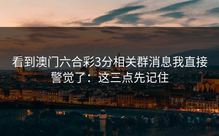 看到澳门六合彩3分相关群消息我直接警觉了：这三点先记住